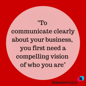 To communicate clearly about your business, you first need a compelling vision of who you are