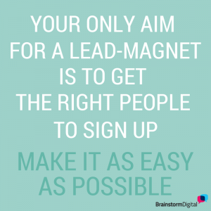 Your only aim for a lead-magnet is to get the right people to sign up. Make it as easy as possible